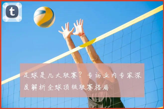足球是几大联赛？专访业内专家深度解析全球顶级联赛格局