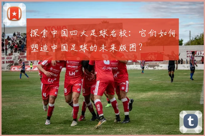 探索中国四大足球名校：它们如何塑造中国足球的未来版图？