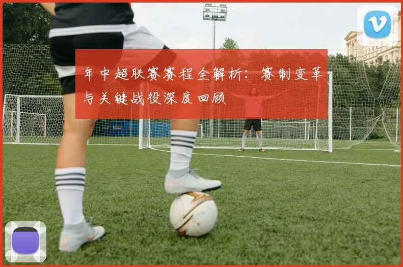 年中超联赛赛程全解析：赛制变革与关键战役深度回顾