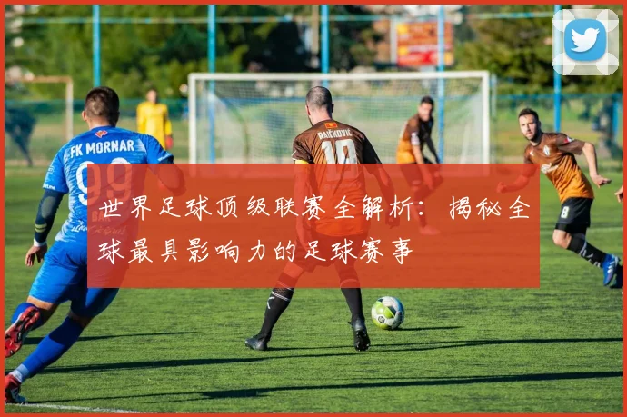 世界足球顶级联赛全解析：揭秘全球最具影响力的足球赛事