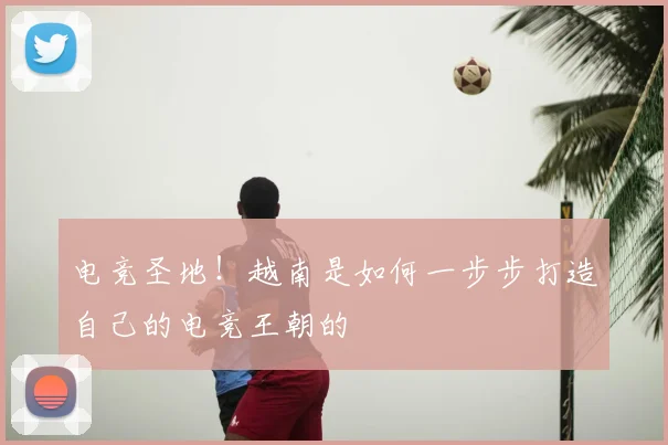 电竞圣地！越南是如何一步步打造自己的电竞王朝的