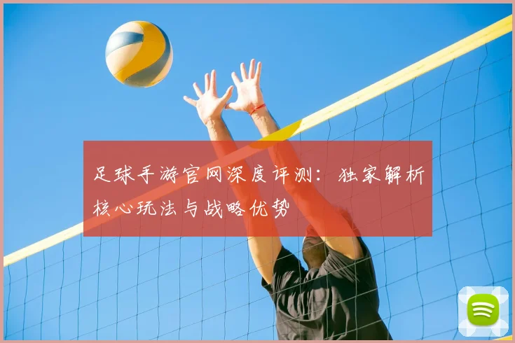 足球手游官网深度评测：独家解析核心玩法与战略优势