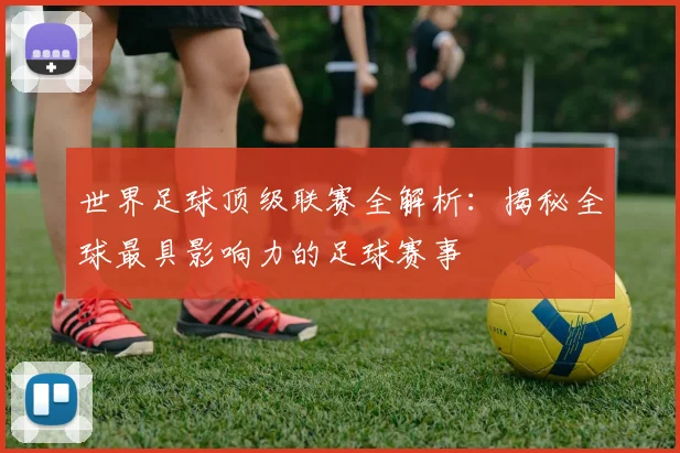 世界足球顶级联赛全解析：揭秘全球最具影响力的足球赛事