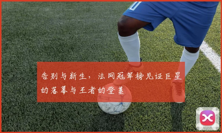 告别与新生，法网冠军榜见证巨星的落幕与王者的登基