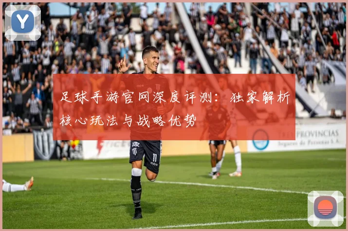 足球手游官网深度评测：独家解析核心玩法与战略优势