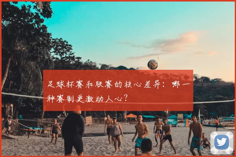 足球杯赛和联赛的核心差异：哪一种赛制更激动人心？