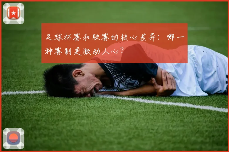 足球杯赛和联赛的核心差异：哪一种赛制更激动人心？