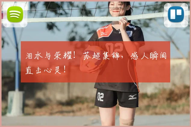 泪水与荣耀！苏超集锦，感人瞬间直击心灵！